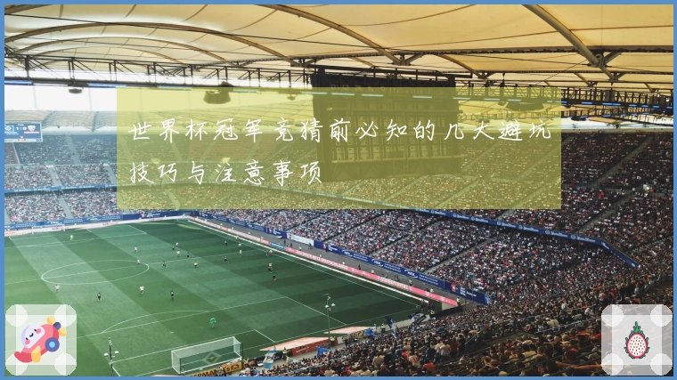 世界杯冠军竞猜前必知的几大避坑技巧与注意事项