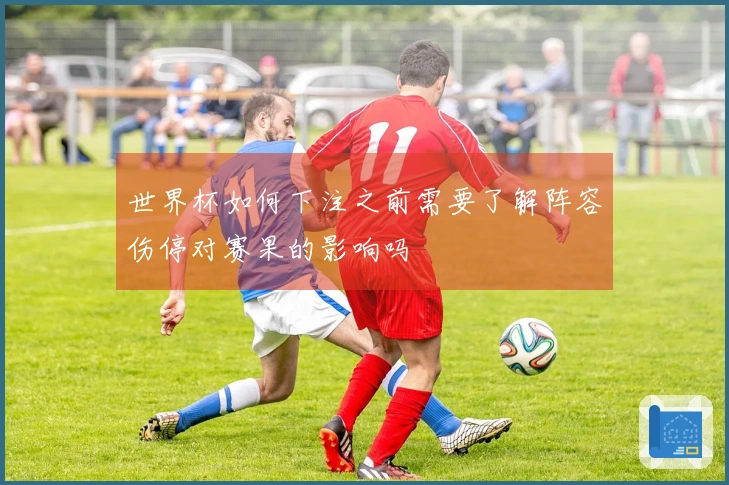 世界杯如何下注之前需要了解阵容伤停对赛果的影响吗