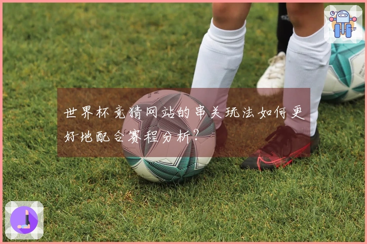 世界杯竞猜网站的串关玩法如何更好地配合赛程分析？