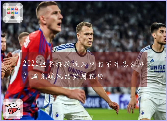 2026世界杯投注入口打不开怎么办？避免踩坑的实用技巧