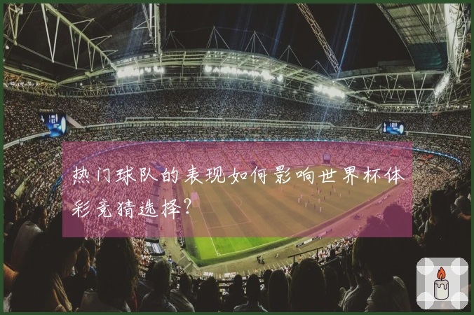 热门球队的表现如何影响世界杯体彩竞猜选择？