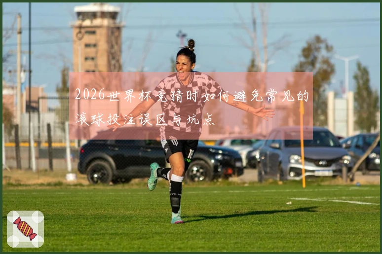 2026世界杯竞猜时如何避免常见的滚球投注误区与坑点