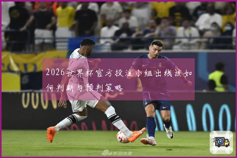 2026世界杯官方投注小组出线该如何判断与预判策略