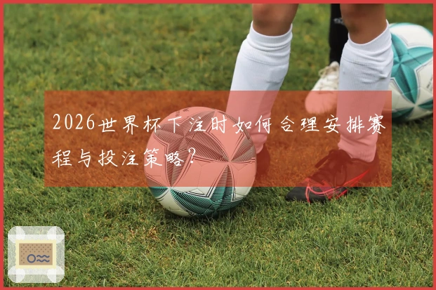 2026世界杯下注时如何合理安排赛程与投注策略？