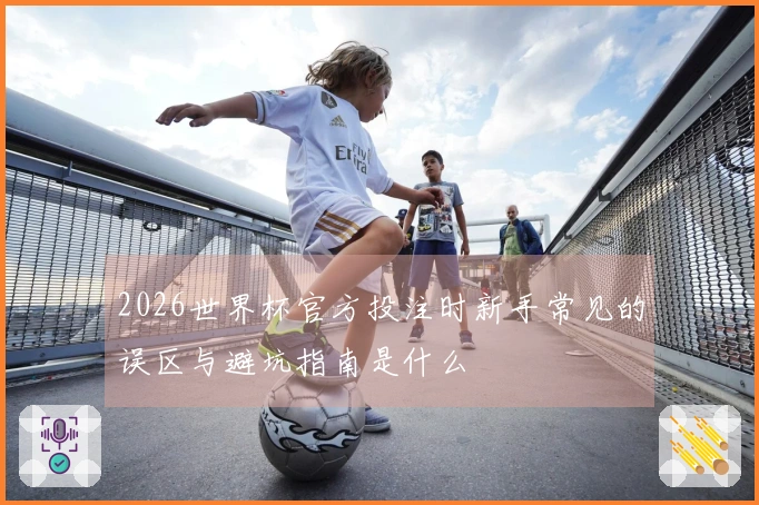 2026世界杯官方投注时新手常见的误区与避坑指南是什么