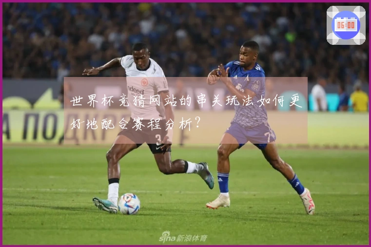 世界杯竞猜网站的串关玩法如何更好地配合赛程分析？
