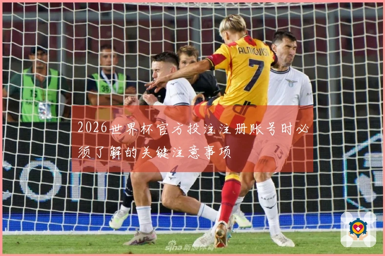 2026世界杯官方投注注册账号时必须了解的关键注意事项