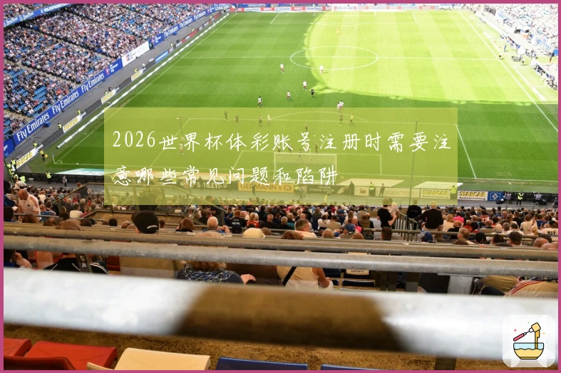 2026世界杯体彩账号注册时需要注意哪些常见问题和陷阱