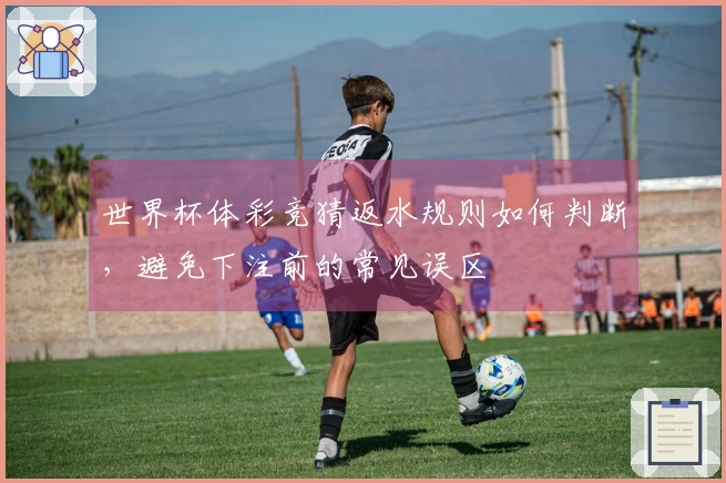 世界杯体彩竞猜返水规则如何判断，避免下注前的常见误区